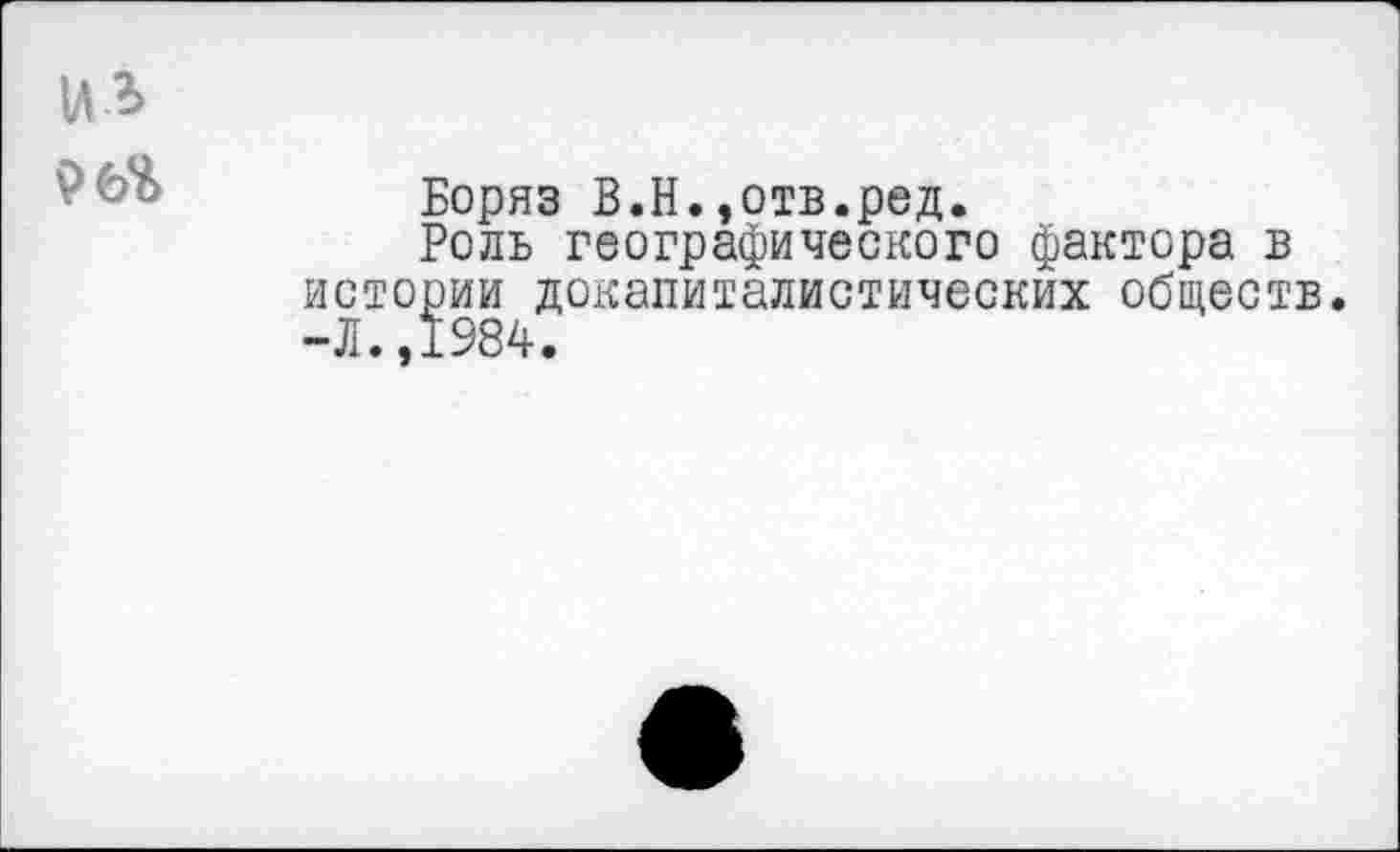 ﻿Боряз В.Н.,отв.ред.
Роль географического фактора в истории докапиталистических обществ. -Л..1984.